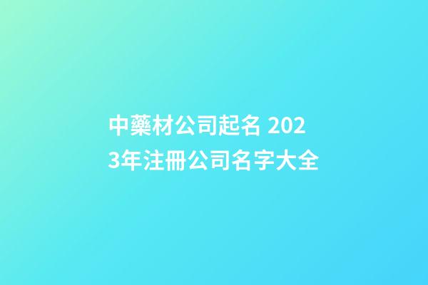 中藥材公司起名 2023年注冊公司名字大全